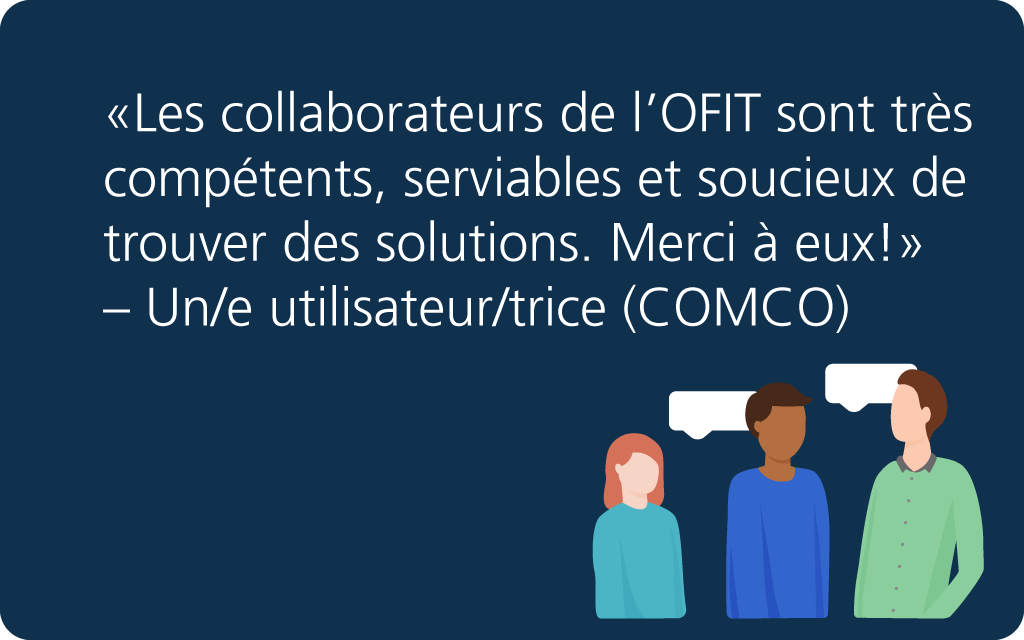 «Les collaborateurs de l'OFIT sont très compétents, serviables et soucieux de trouver des solutions. Merci à eux!» – Un/e utilisateur/trice (COMCO)